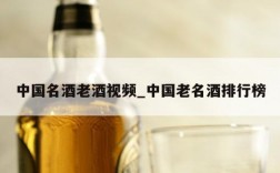 中国名酒老酒视频_中国老名酒排行榜