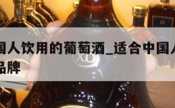 适合中国人饮用的葡萄酒_适合中国人饮用的葡萄酒品牌