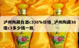 泸州陶藏白酒c338%价格_泸州陶藏38度c3多少钱一瓶