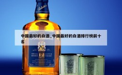 中国最好的白酒_中国最好的白酒排行榜前十名